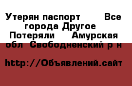 Утерян паспорт.  . - Все города Другое » Потеряли   . Амурская обл.,Свободненский р-н